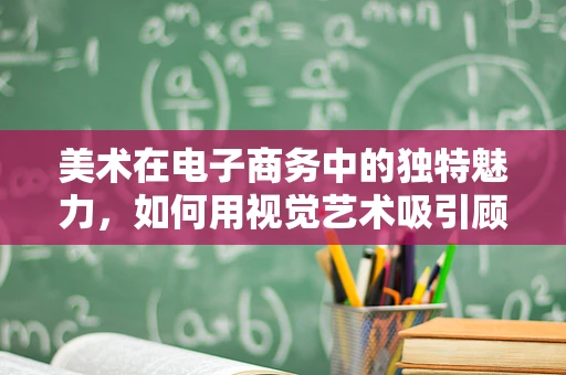 美术在电子商务中的独特魅力，如何用视觉艺术吸引顾客？