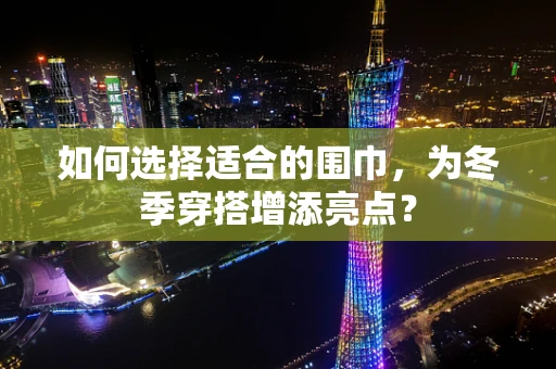 如何选择适合的围巾，为冬季穿搭增添亮点？
