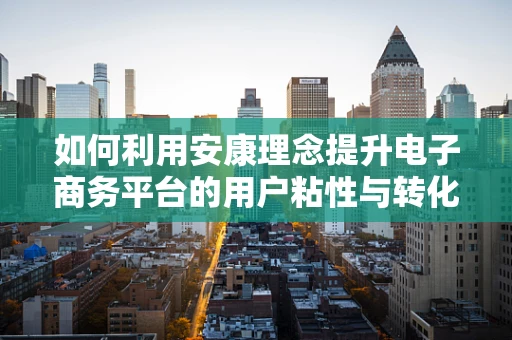 如何利用安康理念提升电子商务平台的用户粘性与转化率？