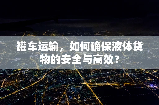 罐车运输，如何确保液体货物的安全与高效？