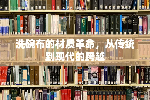 洗碗布的材质革命，从传统到现代的跨越