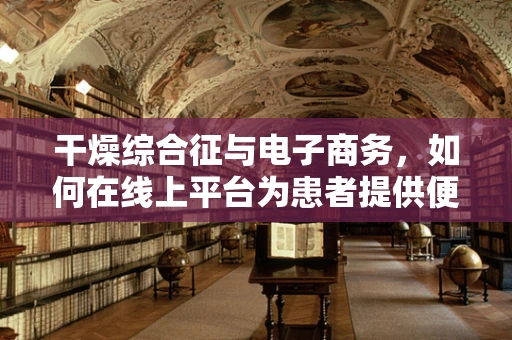 干燥综合征与电子商务，如何在线上平台为患者提供便捷的解决方案？