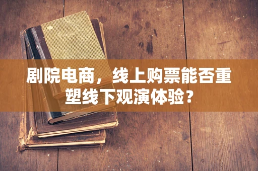 剧院电商，线上购票能否重塑线下观演体验？