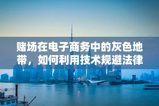 赌场在电子商务中的灰色地带，如何利用技术规避法律风险？