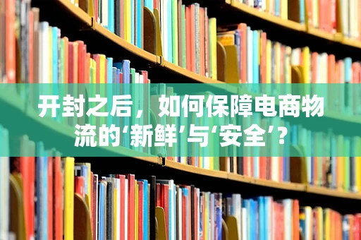 开封之后，如何保障电商物流的‘新鲜’与‘安全’？