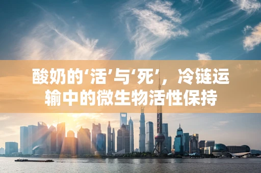酸奶的‘活’与‘死’，冷链运输中的微生物活性保持