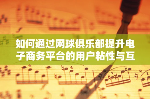 如何通过网球俱乐部提升电子商务平台的用户粘性与互动体验？