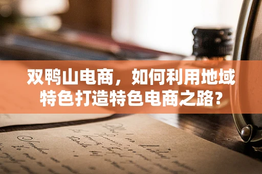 双鸭山电商，如何利用地域特色打造特色电商之路？