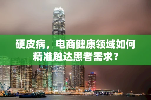 硬皮病，电商健康领域如何精准触达患者需求？