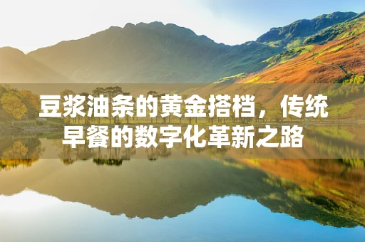 豆浆油条的黄金搭档，传统早餐的数字化革新之路