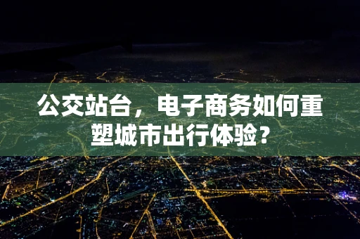 公交站台，电子商务如何重塑城市出行体验？