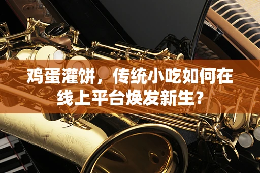 鸡蛋灌饼，传统小吃如何在线上平台焕发新生？