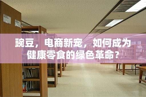 豌豆，电商新宠，如何成为健康零食的绿色革命？