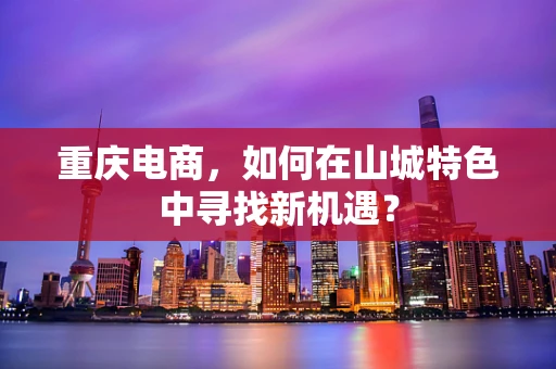 重庆电商，如何在山城特色中寻找新机遇？