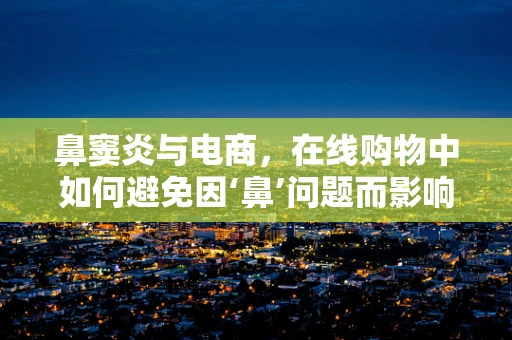 鼻窦炎与电商，在线购物中如何避免因‘鼻’问题而影响购物体验？