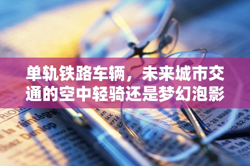 单轨铁路车辆，未来城市交通的空中轻骑还是梦幻泡影？