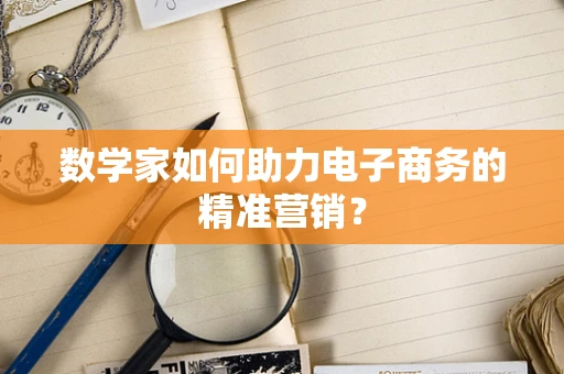 数学家如何助力电子商务的精准营销？