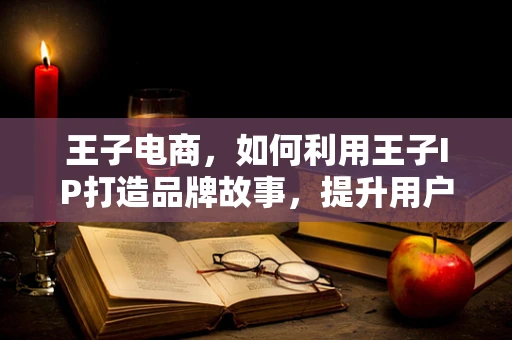 王子电商，如何利用王子IP打造品牌故事，提升用户忠诚度？