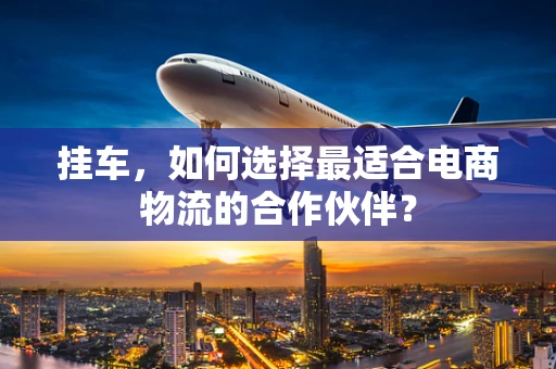 挂车，如何选择最适合电商物流的合作伙伴？