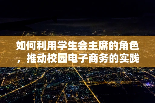 如何利用学生会主席的角色，推动校园电子商务的实践与创新？