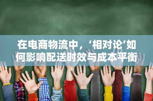 在电商物流中，‘相对论’如何影响配送时效与成本平衡？