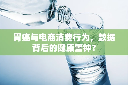 胃癌与电商消费行为，数据背后的健康警钟？