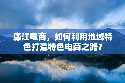 廉江电商，如何利用地域特色打造特色电商之路？