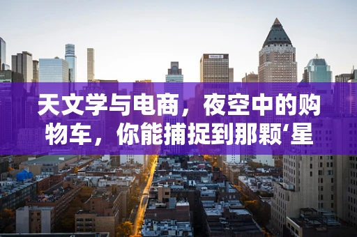 天文学与电商，夜空中的购物车，你能捕捉到那颗‘星辰’吗？