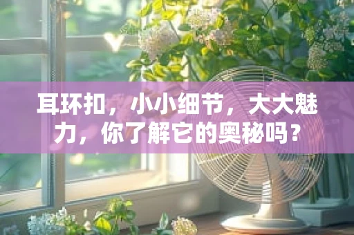 耳环扣，小小细节，大大魅力，你了解它的奥秘吗？