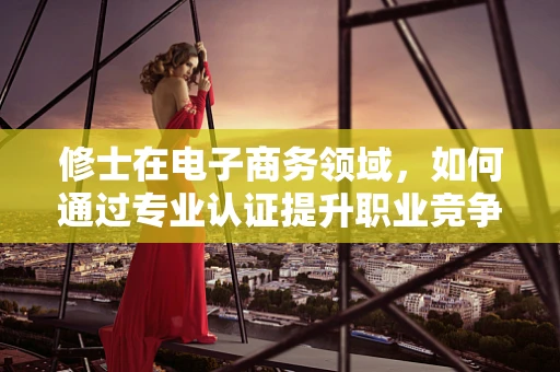 修士在电子商务领域，如何通过专业认证提升职业竞争力？