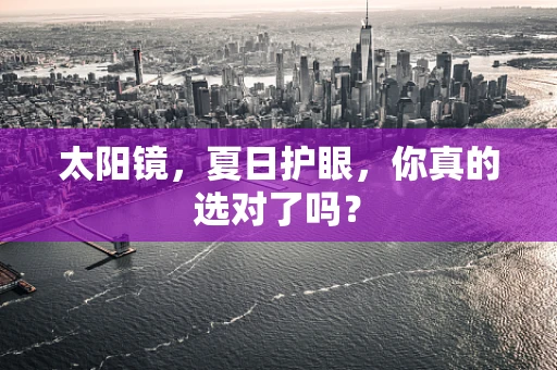 太阳镜，夏日护眼，你真的选对了吗？