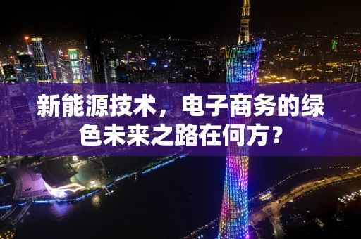 新能源技术，电子商务的绿色未来之路在何方？