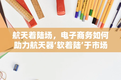 航天着陆场，电子商务如何助力航天器‘软着陆’于市场需求？