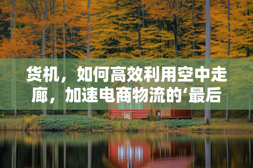 货机，如何高效利用空中走廊，加速电商物流的‘最后一公里’？