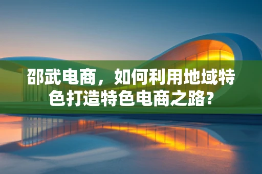 邵武电商，如何利用地域特色打造特色电商之路？