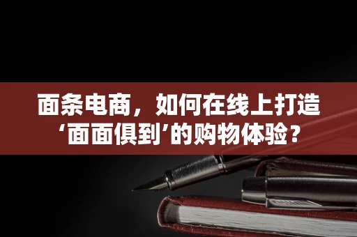 面条电商，如何在线上打造‘面面俱到’的购物体验？