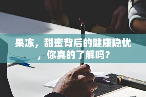 果冻，甜蜜背后的健康隐忧，你真的了解吗？