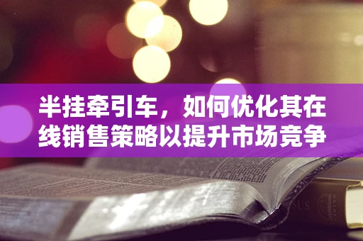 半挂牵引车，如何优化其在线销售策略以提升市场竞争力？