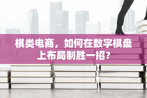 棋类电商，如何在数字棋盘上布局制胜一招？
