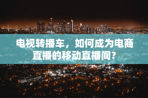电视转播车，如何成为电商直播的移动直播间？