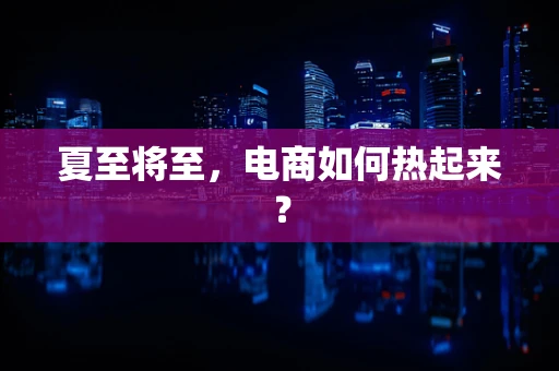 夏至将至，电商如何热起来？