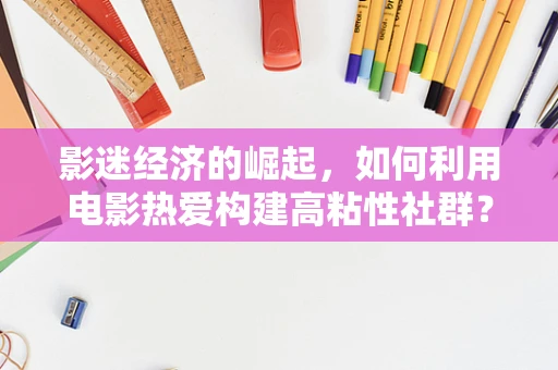 影迷经济的崛起，如何利用电影热爱构建高粘性社群？