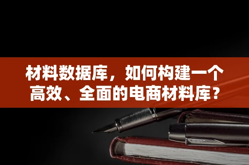 材料数据库，如何构建一个高效、全面的电商材料库？