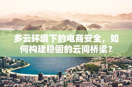多云环境下的电商安全，如何构建稳固的云间桥梁？