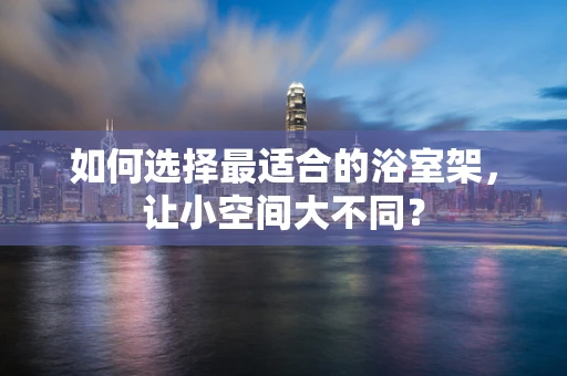 如何选择最适合的浴室架，让小空间大不同？