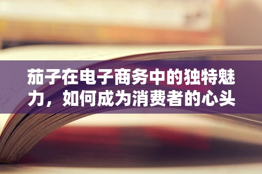 茄子在电子商务中的独特魅力，如何成为消费者的心头好？