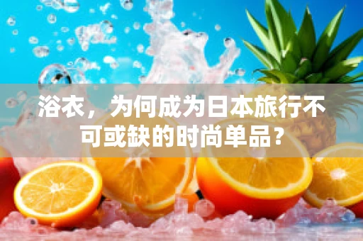 浴衣，为何成为日本旅行不可或缺的时尚单品？