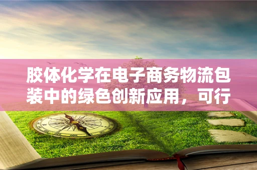 胶体化学在电子商务物流包装中的绿色创新应用，可行吗？