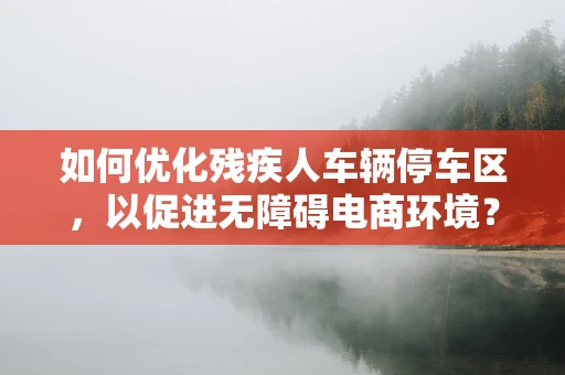 如何优化残疾人车辆停车区，以促进无障碍电商环境？