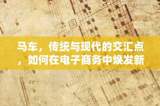 马车，传统与现代的交汇点，如何在电子商务中焕发新生？